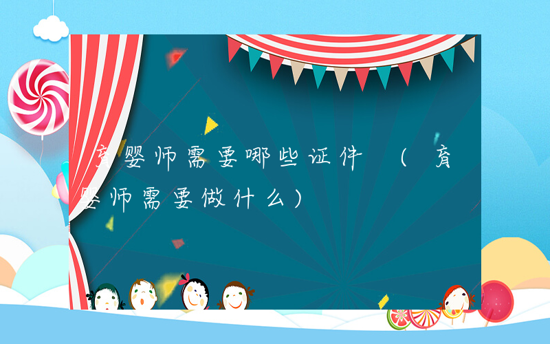 育婴师需要哪些证件 (育婴师需要做什么)